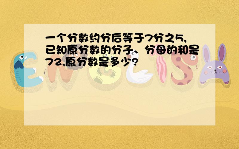 一个分数约分后等于7分之5,已知原分数的分子、分母的和是72,原分数是多少?