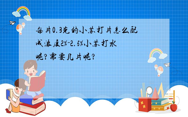 每片0.3克的小苏打片怎么配成浓度2%-2.5%小苏打水呢?需要几片呢？