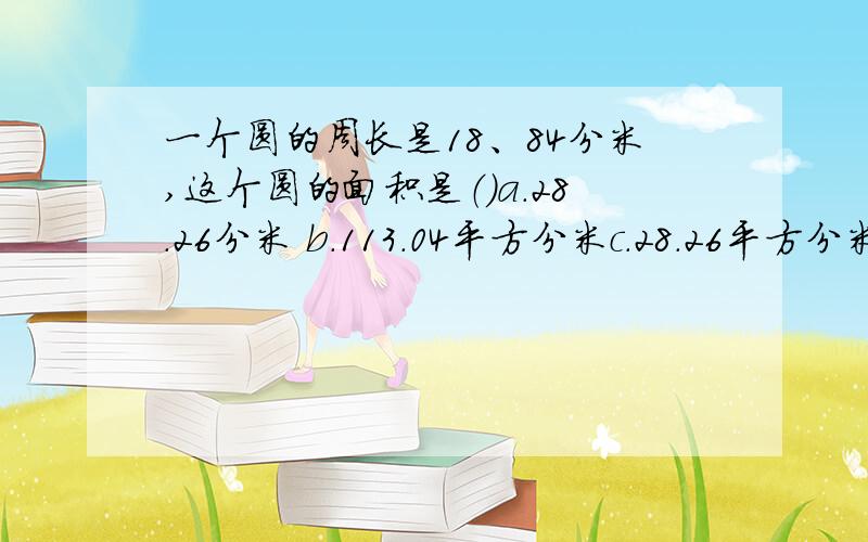 一个圆的周长是18、84分米,这个圆的面积是（）a.28.26分米 b.113.04平方分米c.28.26平方分米d.113.04分米