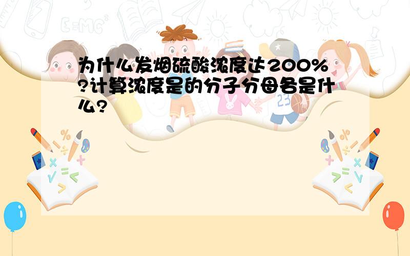 为什么发烟硫酸浓度达200%?计算浓度是的分子分母各是什么?