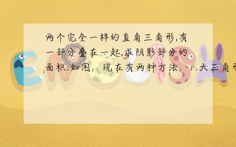 两个完全一样的直角三角形,有一部分叠在一起,求阴影部分的面积.如图：现在有两种方法：1.大三角形的面积减去重叠部分,得到阴影面积.10*12/2-（10-6）*（12-7）/2=502.因为两个大三角形完全相