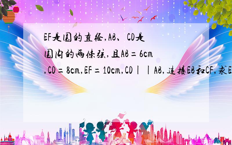 EF是圆的直径,AB、CD是圆内的两条弦,且AB=6cm,CD=8cm,EF=10cm,CD||AB,连接EB和CF,求EAB与CDF的弧面积之是求EAB与CDF的面积之和.同时AB、CD在EF的两侧，且AB//CD//EF