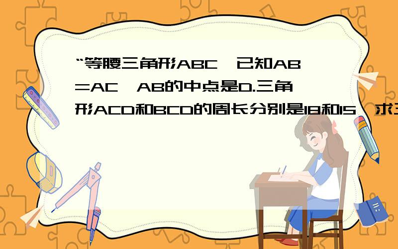 “等腰三角形ABC,已知AB=AC,AB的中点是D.三角形ACD和BCD的周长分别是18和15,求三角形ABC的各个边长?”