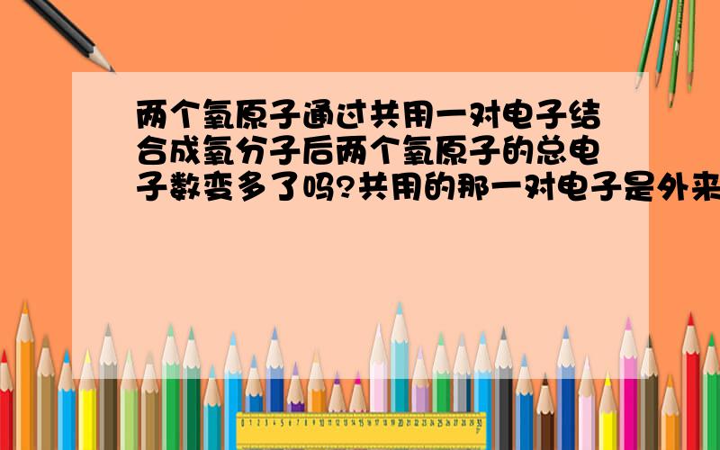 两个氧原子通过共用一对电子结合成氧分子后两个氧原子的总电子数变多了吗?共用的那一对电子是外来的还是两个氧原子本身的?