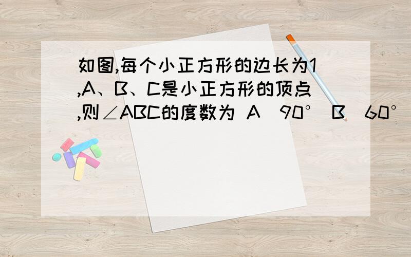 如图,每个小正方形的边长为1,A、B、C是小正方形的顶点,则∠ABC的度数为 A．90° B．60°(2010年眉山市)．如图,每个小正方形的边长为1,A、B、C是小正方形的顶点,则∠ABC的度数为A．90° B．60° C．4