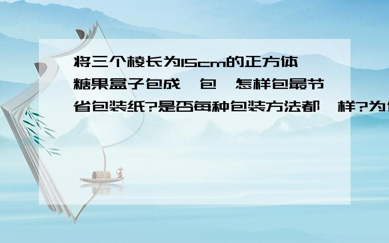 将三个棱长为15cm的正方体糖果盒子包成一包,怎样包最节省包装纸?是否每种包装方法都一样?为什么?