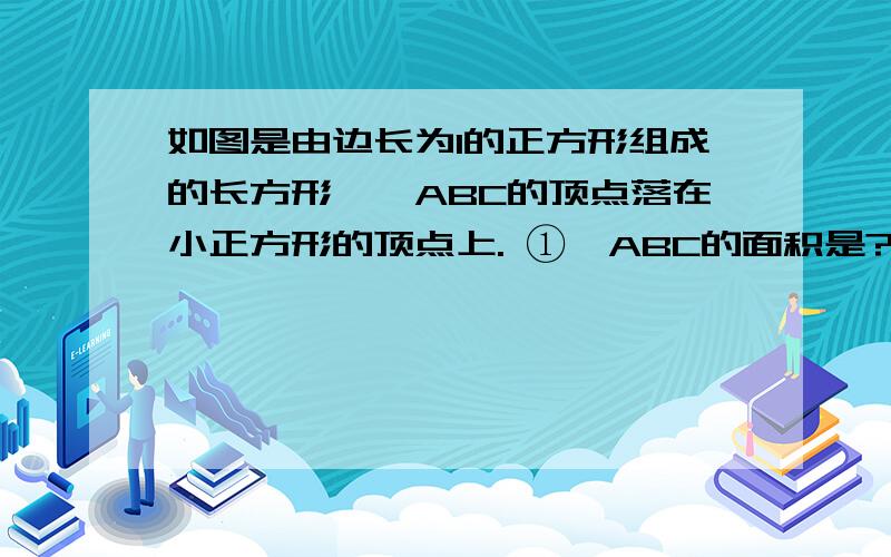 如图是由边长为1的正方形组成的长方形,△ABC的顶点落在小正方形的顶点上. ①△ABC的面积是?这道题到底该怎们做,帮帮我吧