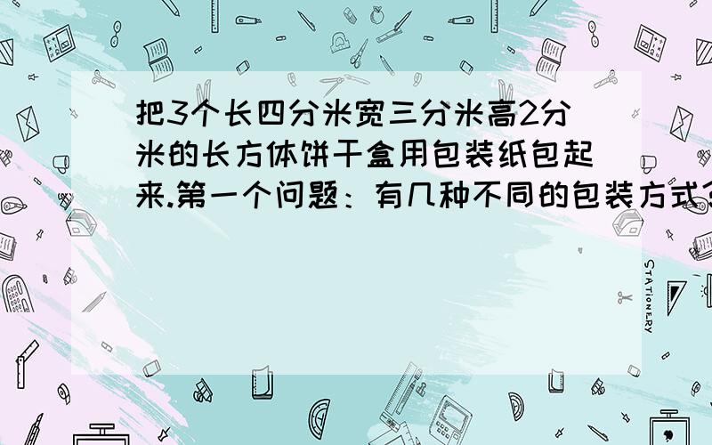 把3个长四分米宽三分米高2分米的长方体饼干盒用包装纸包起来.第一个问题：有几种不同的包装方式?第二个问题:哪种方式更省包装纸?第三个问题：请你算出这种方式至少需要多少平方分米