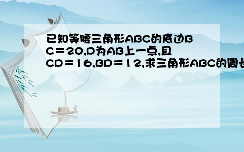 已知等腰三角形ABC的底边BC＝20,D为AB上一点,且CD＝16,BD＝12,求三角形ABC的周长．祥细点!Thank you!