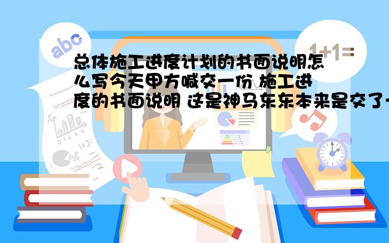 总体施工进度计划的书面说明怎么写今天甲方喊交一份 施工进度的书面说明 这是神马东东本来是交了一份图表的 但是这个书面说明怎么写