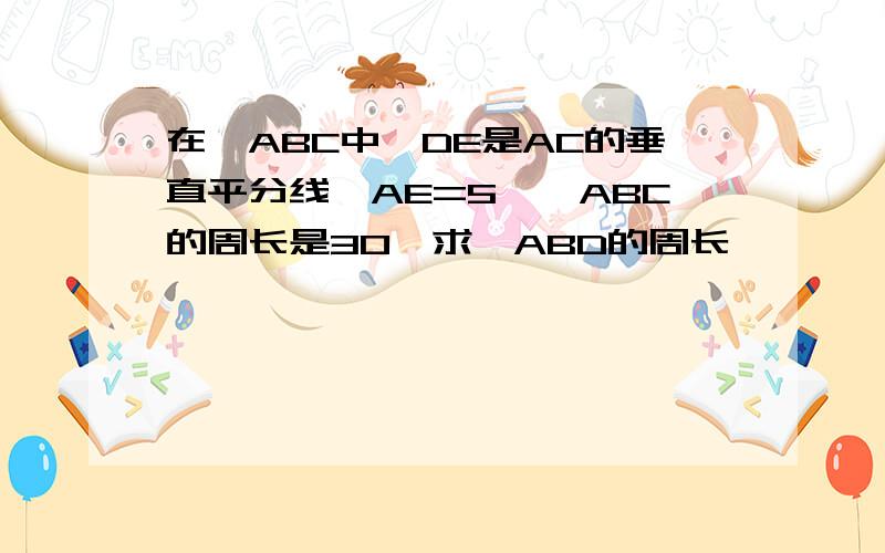 在△ABC中,DE是AC的垂直平分线,AE=5,△ABC的周长是30,求△ABD的周长