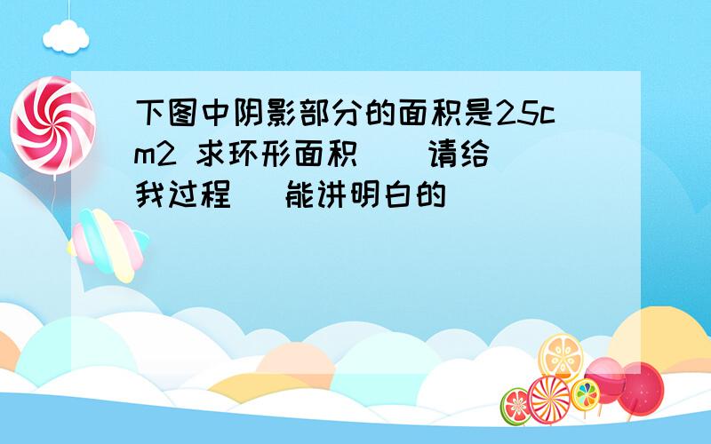 下图中阴影部分的面积是25cm2 求环形面积    请给我过程   能讲明白的