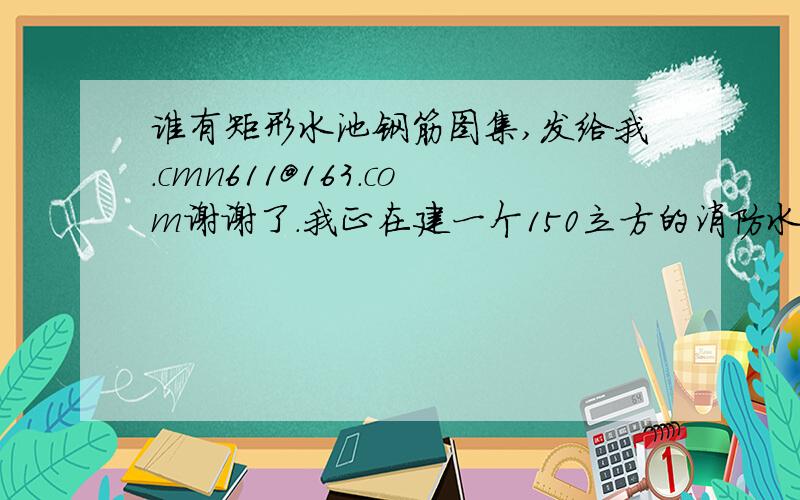 谁有矩形水池钢筋图集,发给我.cmn611@163.com谢谢了.我正在建一个150立方的消防水池能打印最好了