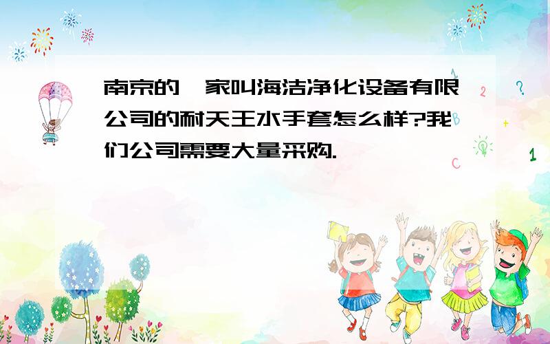 南京的一家叫海洁净化设备有限公司的耐天王水手套怎么样?我们公司需要大量采购.