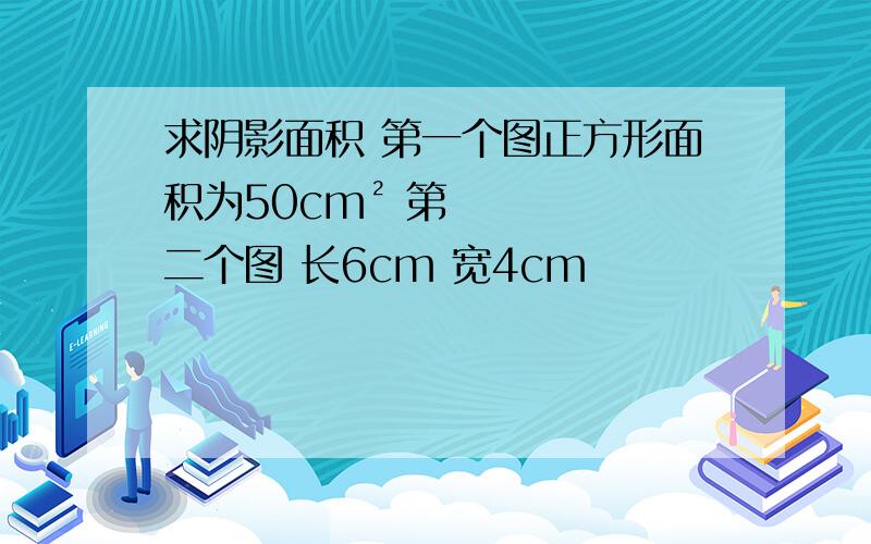 求阴影面积 第一个图正方形面积为50cm² 第二个图 长6cm 宽4cm