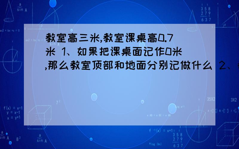 教室高三米,教室课桌高0.7米 1、如果把课桌面记作0米,那么教室顶部和地面分别记做什么 2、教室中天花板教室高三米,教室课桌高0.7米 1、如果把课桌面记作0米,那么教室顶部和地面分别记做