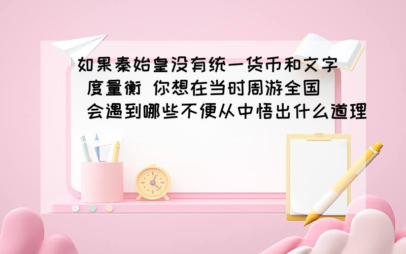 如果秦始皇没有统一货币和文字 度量衡 你想在当时周游全国 会遇到哪些不便从中悟出什么道理