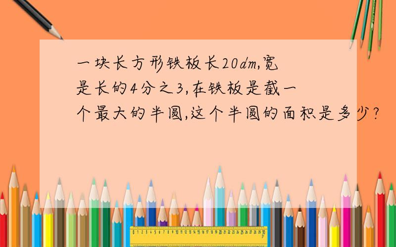 一块长方形铁板长20dm,宽是长的4分之3,在铁板是截一个最大的半圆,这个半圆的面积是多少?