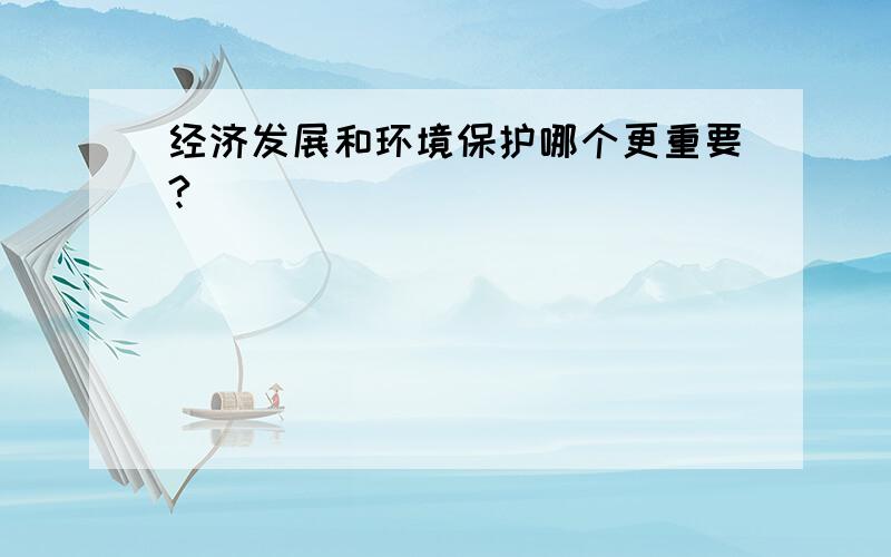 经济发展和环境保护哪个更重要?