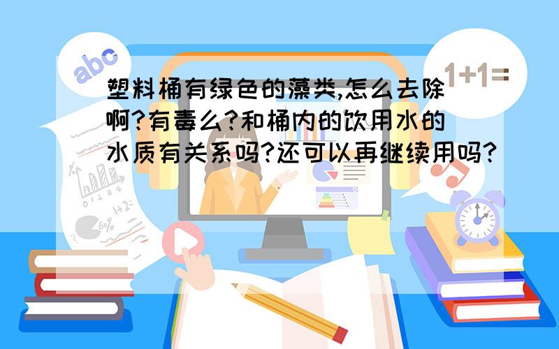 塑料桶有绿色的藻类,怎么去除啊?有毒么?和桶内的饮用水的水质有关系吗?还可以再继续用吗?