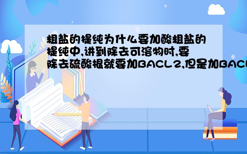 粗盐的提纯为什么要加酸粗盐的提纯中,讲到除去可溶物时,要除去硫酸根就要加BACL2,但是加BACL2之前为什么要加HCL?