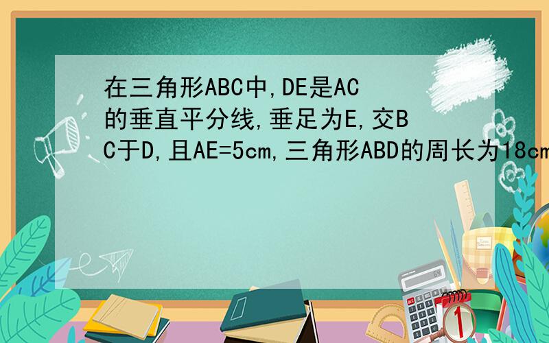 在三角形ABC中,DE是AC的垂直平分线,垂足为E,交BC于D,且AE=5cm,三角形ABD的周长为18cm则△abc的周长是?