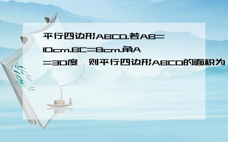 平行四边形ABCD.若AB=10cm.BC=8cm.角A=30度,则平行四边形ABCD的面积为