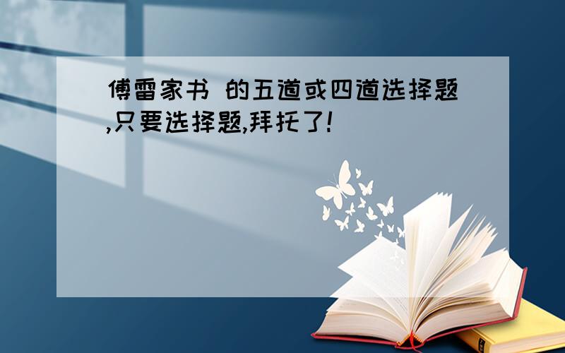 傅雷家书 的五道或四道选择题,只要选择题,拜托了!