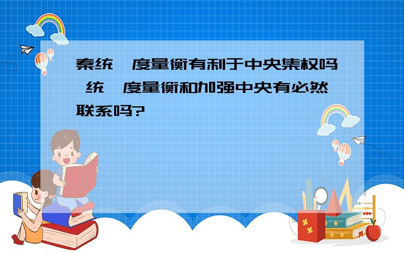 秦统一度量衡有利于中央集权吗 统一度量衡和加强中央有必然联系吗?