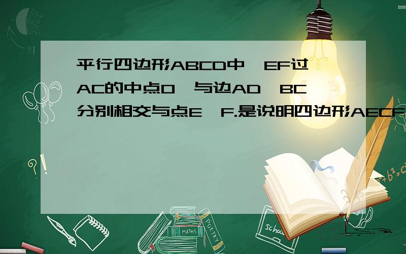 平行四边形ABCD中,EF过AC的中点O,与边AD、BC分别相交与点E、F.是说明四边形AECF是平行四边形