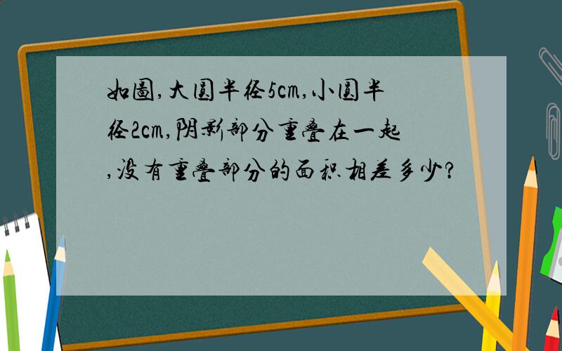 如图,大圆半径5cm,小圆半径2cm,阴影部分重叠在一起,没有重叠部分的面积相差多少?