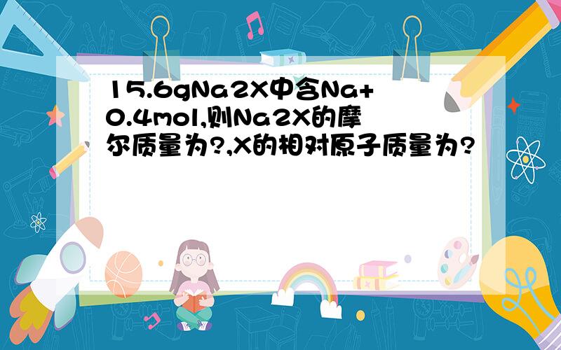 15.6gNa2X中含Na+0.4mol,则Na2X的摩尔质量为?,X的相对原子质量为?