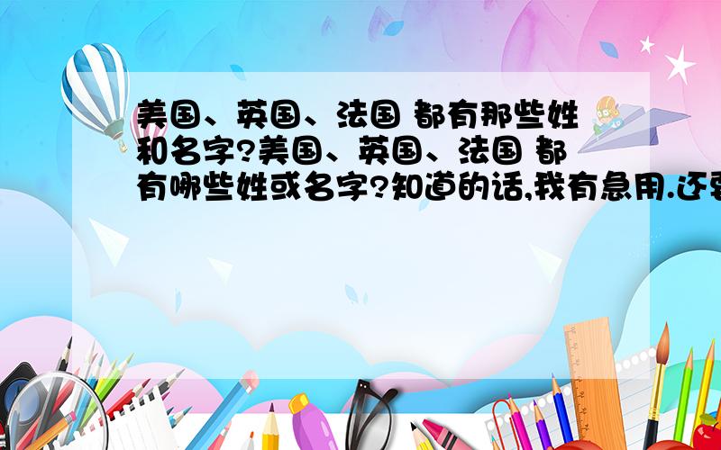 美国、英国、法国 都有那些姓和名字?美国、英国、法国 都有哪些姓或名字?知道的话,我有急用.还要和中文互译的,例如：Tom = 汤姆 .