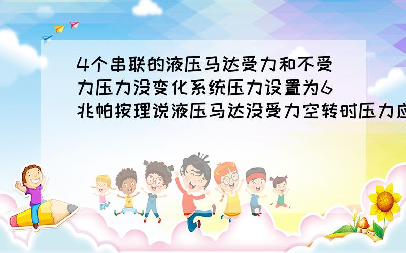 4个串联的液压马达受力和不受力压力没变化系统压力设置为6兆帕按理说液压马达没受力空转时压力应该小等液压马达受力是压力才慢慢上到6兆帕为什么我的液压马达受力和没受力都是一个