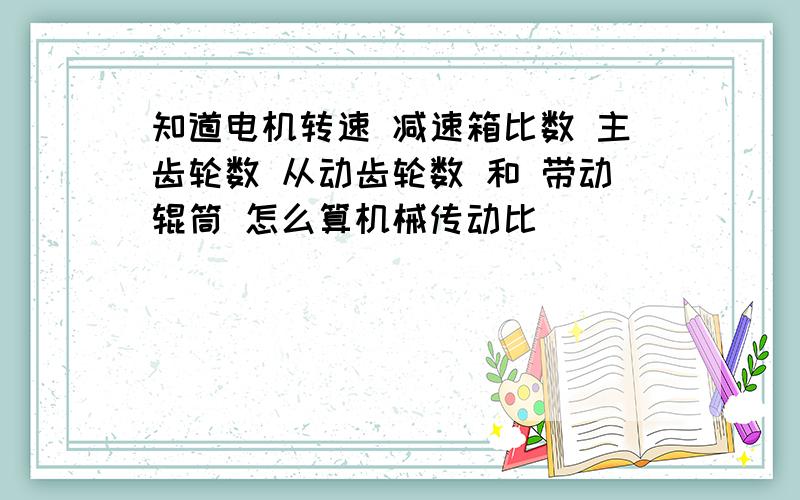 知道电机转速 减速箱比数 主齿轮数 从动齿轮数 和 带动辊筒 怎么算机械传动比