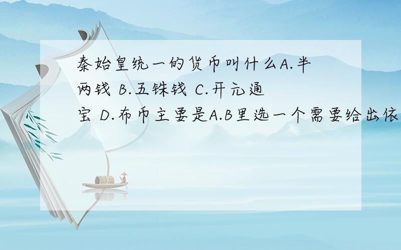 秦始皇统一的货币叫什么A.半两钱 B.五铢钱 C.开元通宝 D.布币主要是A.B里选一个需要给出依据,