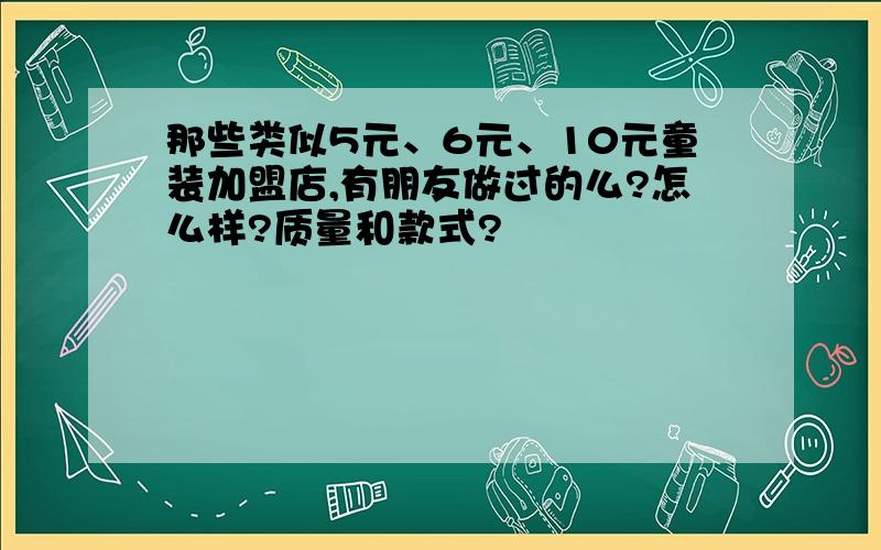 那些类似5元、6元、10元童装加盟店,有朋友做过的么?怎么样?质量和款式?