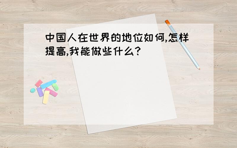 中国人在世界的地位如何,怎样提高,我能做些什么?