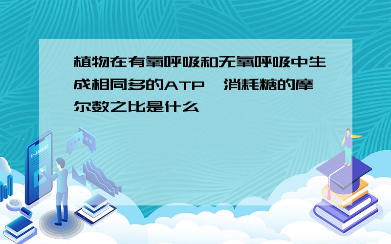 植物在有氧呼吸和无氧呼吸中生成相同多的ATP,消耗糖的摩尔数之比是什么