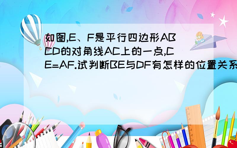 如图,E、F是平行四边形ABCD的对角线AC上的一点,CE=AF.试判断BE与DF有怎样的位置关系和数量关系.快啊   好的话  加分!快!急!要过程的