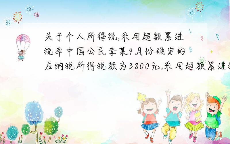 关于个人所得税,采用超额累进税率中国公民李某9月份确定的应纳税所得税额为3800元,采用超额累进税率,应税收入500以下的,适用税率为5%；应税收入500-2000元,适用税率为10%；应税收入2000-5000