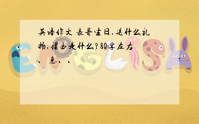 英语作文 表哥生日,送什么礼物,理由是什么?80字左右 、 急、、