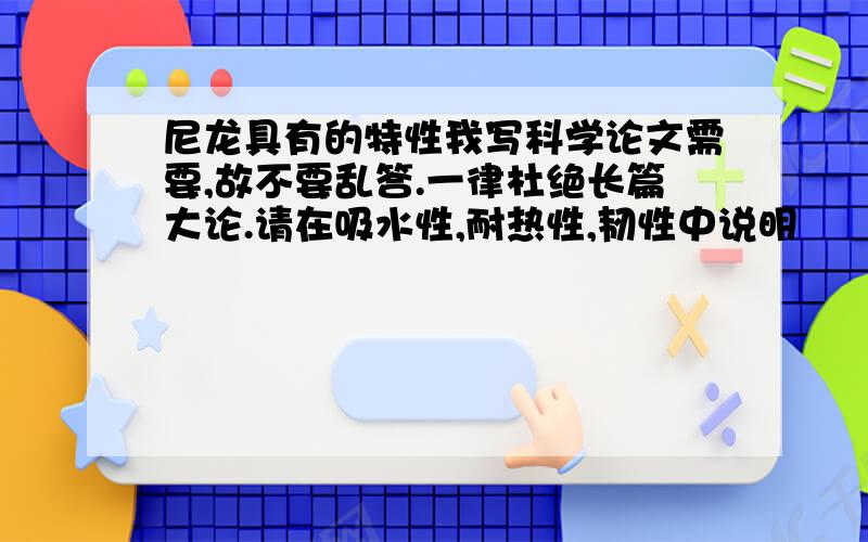 尼龙具有的特性我写科学论文需要,故不要乱答.一律杜绝长篇大论.请在吸水性,耐热性,韧性中说明