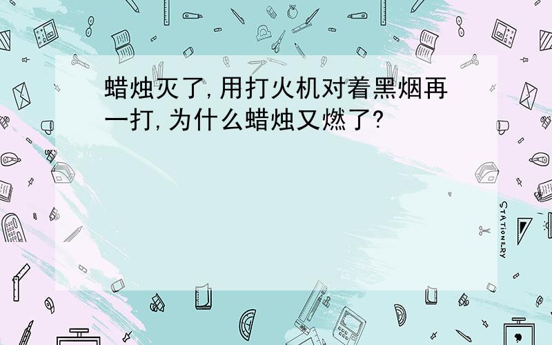 蜡烛灭了,用打火机对着黑烟再一打,为什么蜡烛又燃了?