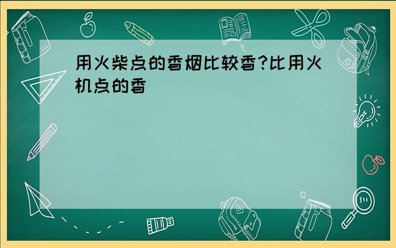 用火柴点的香烟比较香?比用火机点的香