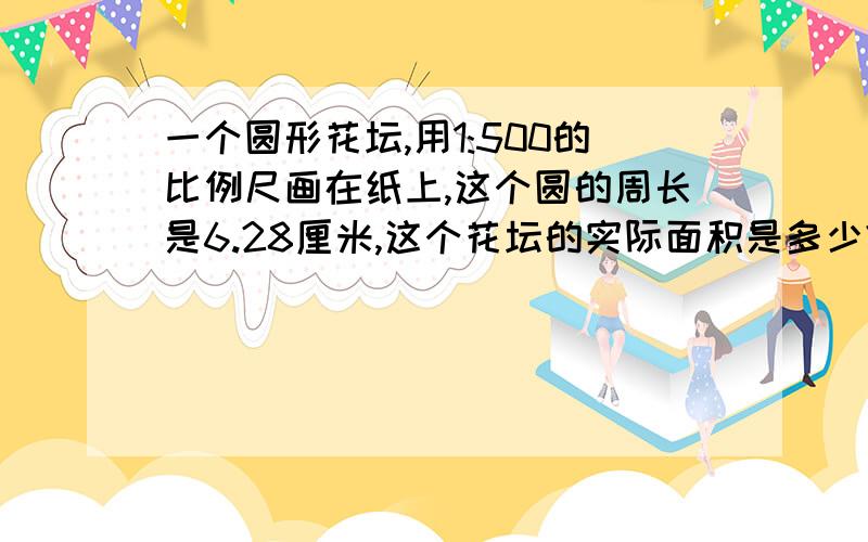 一个圆形花坛,用1:500的比例尺画在纸上,这个圆的周长是6.28厘米,这个花坛的实际面积是多少?要解方程的