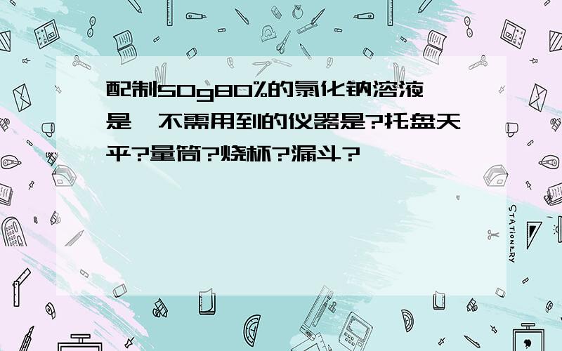 配制50g80%的氯化钠溶液是,不需用到的仪器是?托盘天平?量筒?烧杯?漏斗?