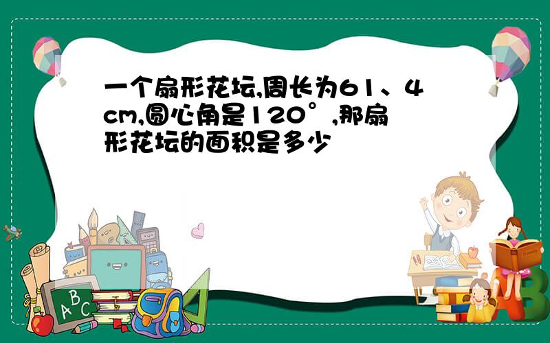 一个扇形花坛,周长为61、4cm,圆心角是120°,那扇形花坛的面积是多少