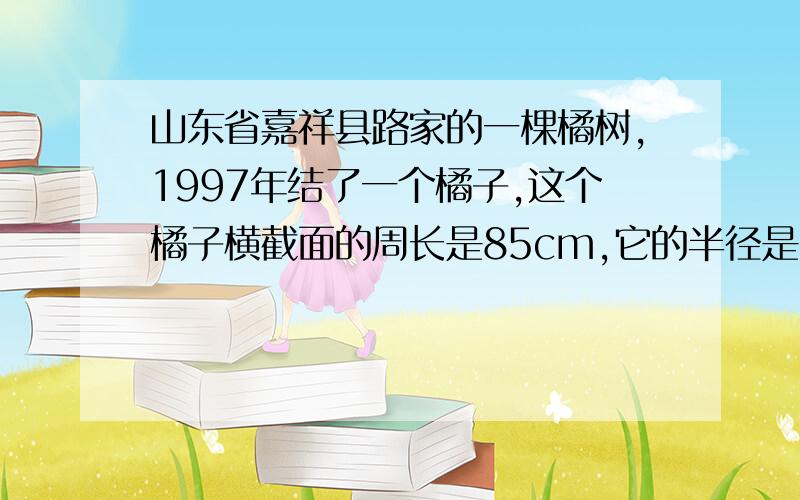 山东省嘉祥县路家的一棵橘树,1997年结了一个橘子,这个橘子横截面的周长是85cm,它的半径是多少?