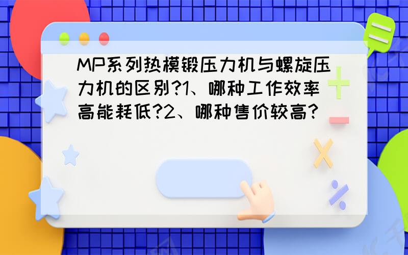 MP系列热模锻压力机与螺旋压力机的区别?1、哪种工作效率高能耗低?2、哪种售价较高?